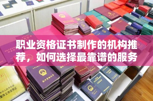 麻阳职业资格证书制作的机构推荐，如何选择最靠谱的服务商？